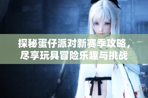 探秘蛋仔派对新赛季攻略，尽享玩具冒险乐趣与挑战
