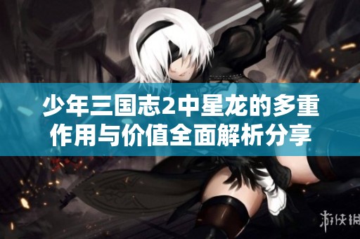 少年三国志2中星龙的多重作用与价值全面解析分享