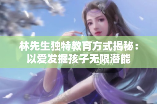 林先生独特教育方式揭秘：以爱发掘孩子无限潜能