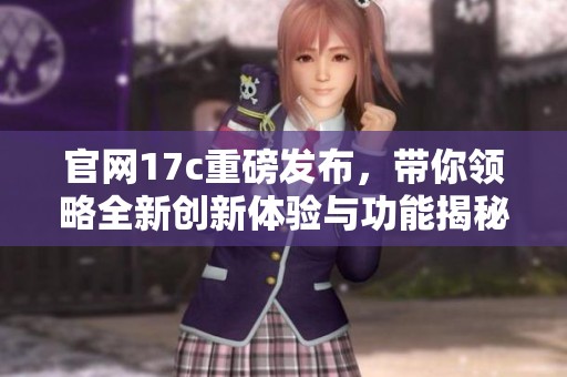 官网17c重磅发布，带你领略全新创新体验与功能揭秘