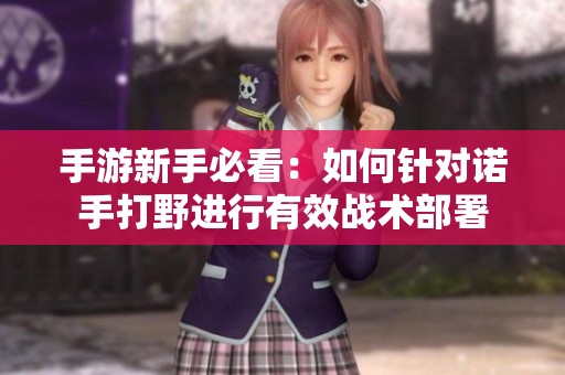 手游新手必看：如何针对诺手打野进行有效战术部署