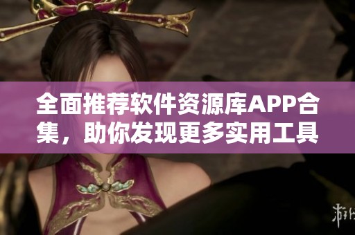 全面推荐软件资源库APP合集，助你发现更多实用工具和应用