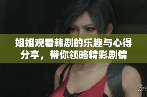 姐姐观看韩剧的乐趣与心得分享，带你领略精彩剧情