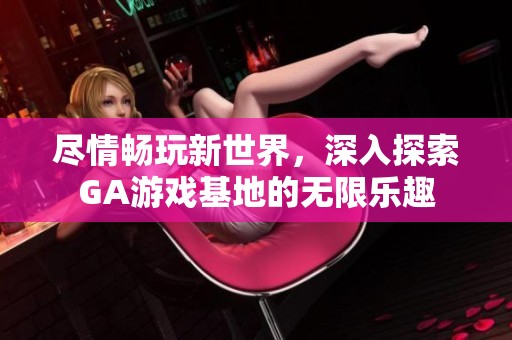 尽情畅玩新世界，深入探索GA游戏基地的无限乐趣