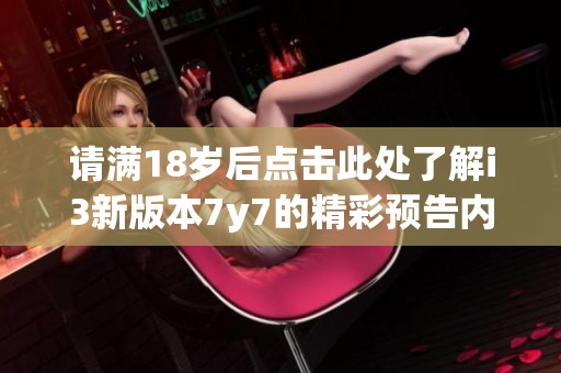 请满18岁后点击此处了解i3新版本7y7的精彩预告内容