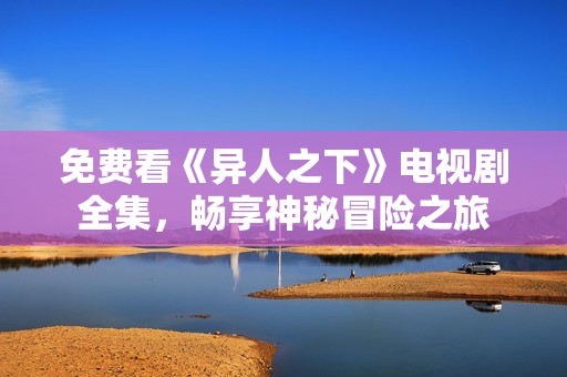 免费看《异人之下》电视剧全集，畅享神秘冒险之旅