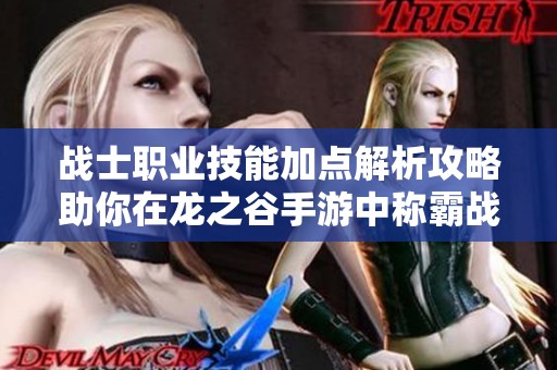 战士职业技能加点解析攻略助你在龙之谷手游中称霸战场