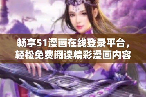畅享51漫画在线登录平台，轻松免费阅读精彩漫画内容