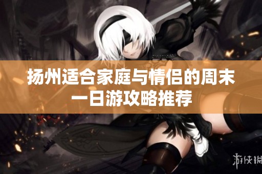 扬州适合家庭与情侣的周末一日游攻略推荐
