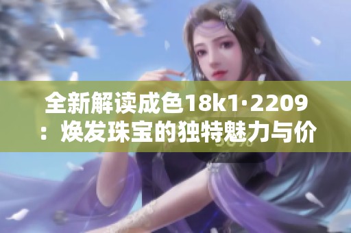 全新解读成色18k1·2209：焕发珠宝的独特魅力与价值