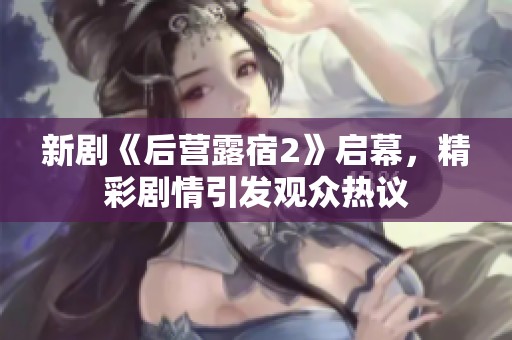 新剧《后营露宿2》启幕，精彩剧情引发观众热议