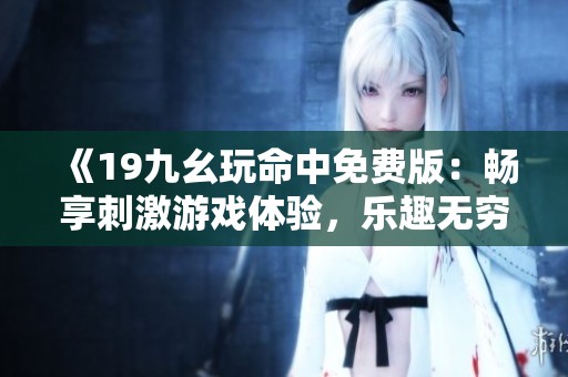 《19九幺玩命中免费版：畅享刺激游戏体验，乐趣无穷》