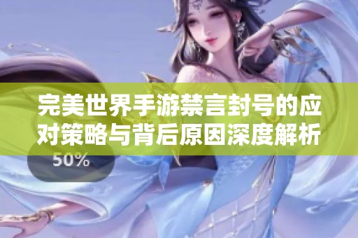 完美世界手游禁言封号的应对策略与背后原因深度解析