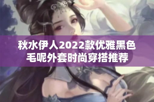 秋水伊人2022款优雅黑色毛呢外套时尚穿搭推荐