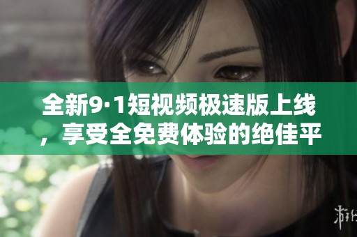 全新9·1短视频极速版上线，享受全免费体验的绝佳平台