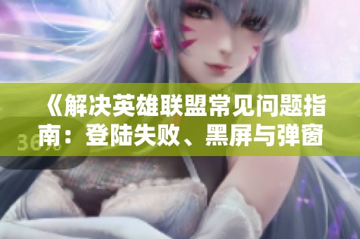 《解决英雄联盟常见问题指南：登陆失败、黑屏与弹窗等问题的应对策略》
