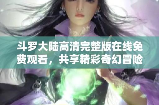 斗罗大陆高清完整版在线免费观看，共享精彩奇幻冒险旅程