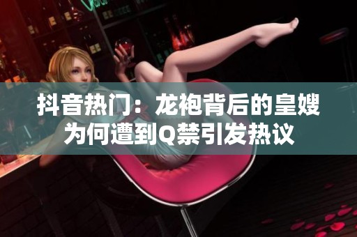 抖音热门：龙袍背后的皇嫂为何遭到Q禁引发热议