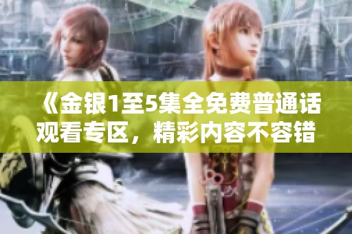 《金银1至5集全免费普通话观看专区，精彩内容不容错过》