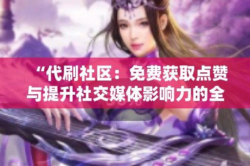 “代刷社区：免费获取点赞与提升社交媒体影响力的全新服务平台”