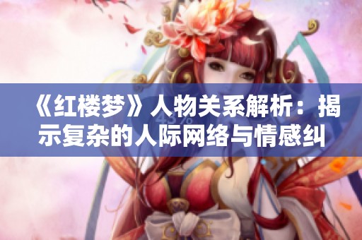 《红楼梦》人物关系解析：揭示复杂的人际网络与情感纠葛