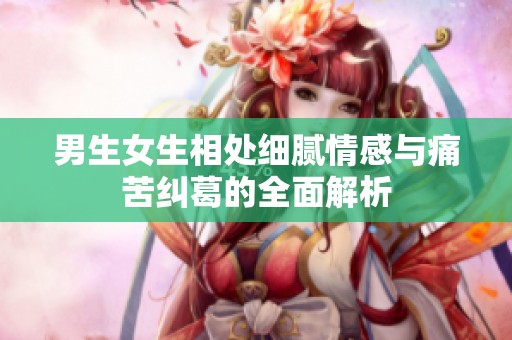 男生女生相处细腻情感与痛苦纠葛的全面解析