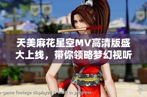 天美麻花星空MV高清版盛大上线，带你领略梦幻视听之旅