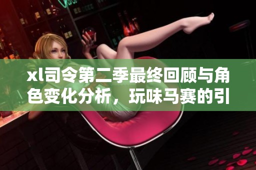 xl司令第二季最终回顾与角色变化分析，玩味马赛的引人故事