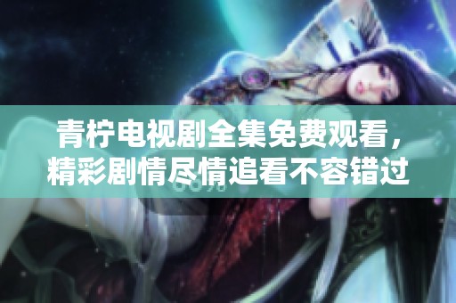 青柠电视剧全集免费观看，精彩剧情尽情追看不容错过