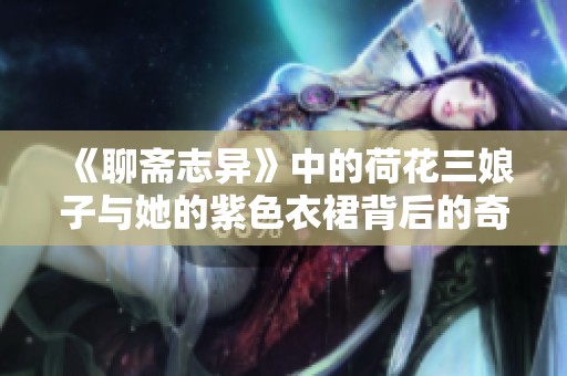 《聊斋志异》中的荷花三娘子与她的紫色衣裙背后的奇幻故事