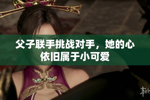父子联手挑战对手，她的心依旧属于小可爱
