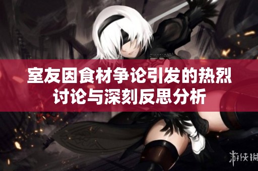室友因食材争论引发的热烈讨论与深刻反思分析