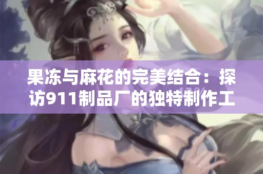 果冻与麻花的完美结合：探访911制品厂的独特制作工艺