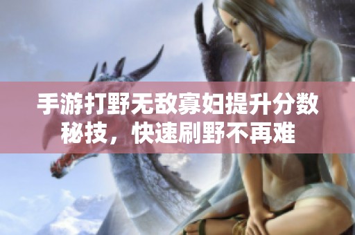 手游打野无敌寡妇提升分数秘技，快速刷野不再难
