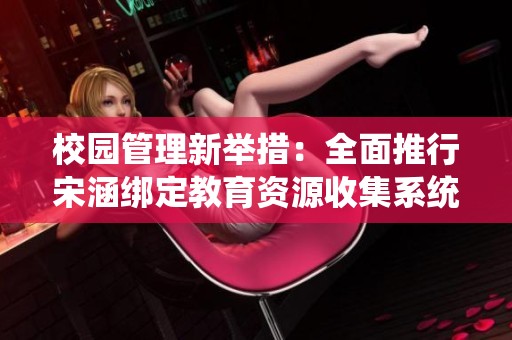校园管理新举措：全面推行宋涵绑定教育资源收集系统