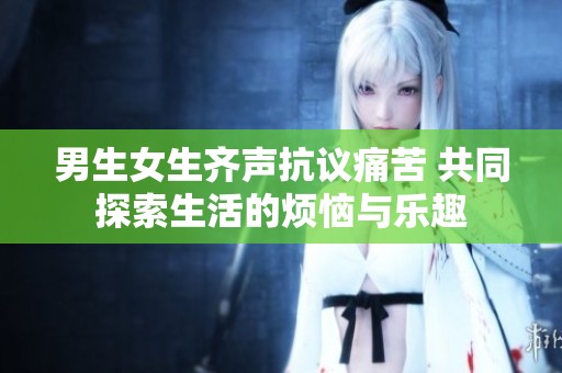 男生女生齐声抗议痛苦 共同探索生活的烦恼与乐趣