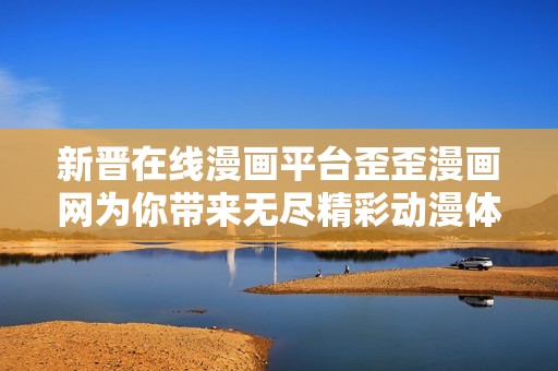 新晋在线漫画平台歪歪漫画网为你带来无尽精彩动漫体验