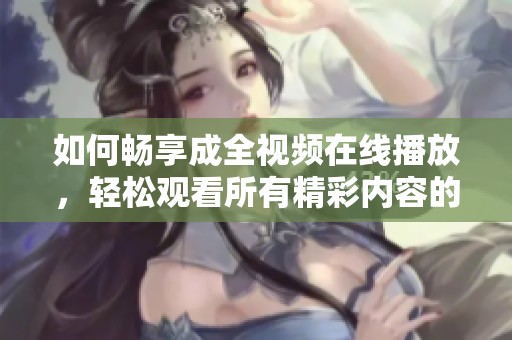 如何畅享成全视频在线播放，轻松观看所有精彩内容的方法解析