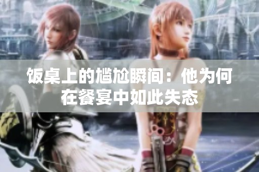 饭桌上的尴尬瞬间：他为何在餐宴中如此失态
