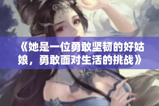 《她是一位勇敢坚韧的好姑娘，勇敢面对生活的挑战》