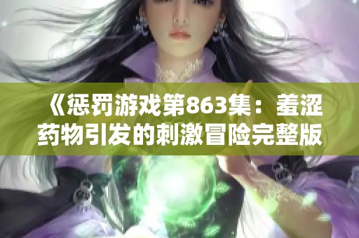 《惩罚游戏第863集：羞涩药物引发的刺激冒险完整版在线观看》