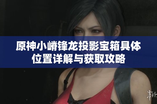 原神小嵴锋龙投影宝箱具体位置详解与获取攻略