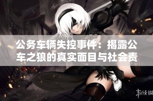 公务车辆失控事件：揭露公车之狼的真实面目与社会责任