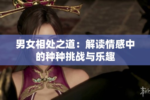 男女相处之道：解读情感中的种种挑战与乐趣