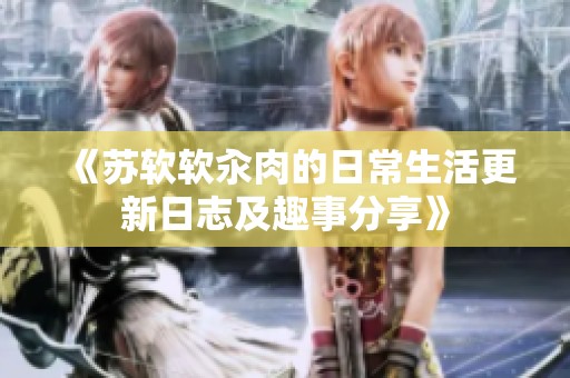 《苏软软汆肉的日常生活更新日志及趣事分享》