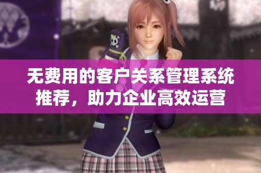 无费用的客户关系管理系统推荐，助力企业高效运营