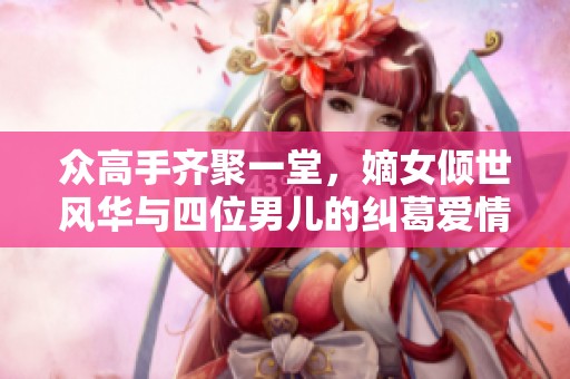 众高手齐聚一堂，嫡女倾世风华与四位男儿的纠葛爱情
