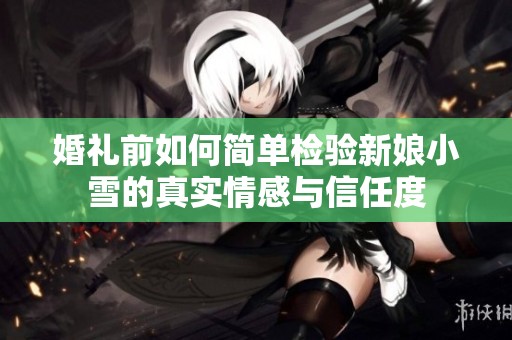 婚礼前如何简单检验新娘小雪的真实情感与信任度
