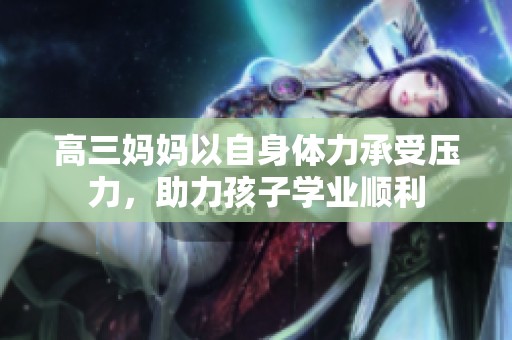 高三妈妈以自身体力承受压力，助力孩子学业顺利