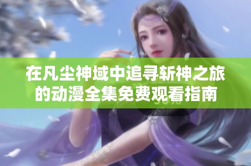 在凡尘神域中追寻斩神之旅的动漫全集免费观看指南